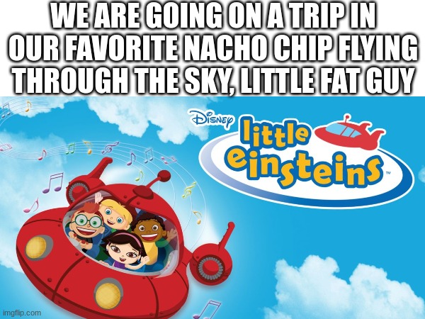 ._. | WE ARE GOING ON A TRIP IN OUR FAVORITE NACHO CHIP FLYING THROUGH THE SKY, LITTLE FAT GUY | image tagged in memes | made w/ Imgflip meme maker