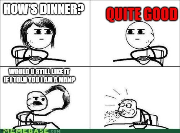 noo | HOW'S DINNER? QUITE GOOD; WOULD U STILL LIKE IT IF I TOLD YOU I AM A MAN? | image tagged in noo | made w/ Imgflip meme maker