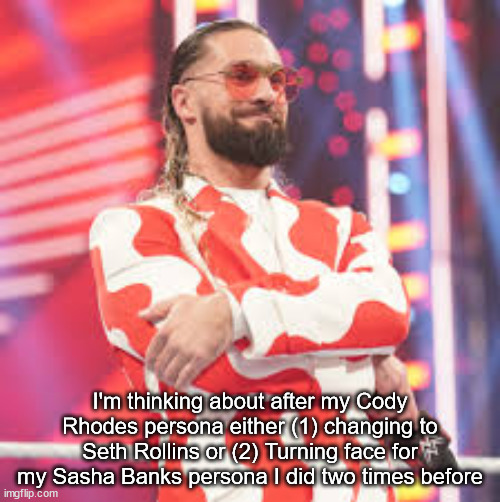 Seth Rollins | I'm thinking about after my Cody Rhodes persona either (1) changing to Seth Rollins or (2) Turning face for my Sasha Banks persona I did two times before | image tagged in seth rollins | made w/ Imgflip meme maker
