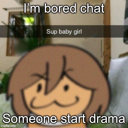 Sup baby girl | I’m bored chat; Someone start drama | image tagged in sup baby girl | made w/ Imgflip meme maker