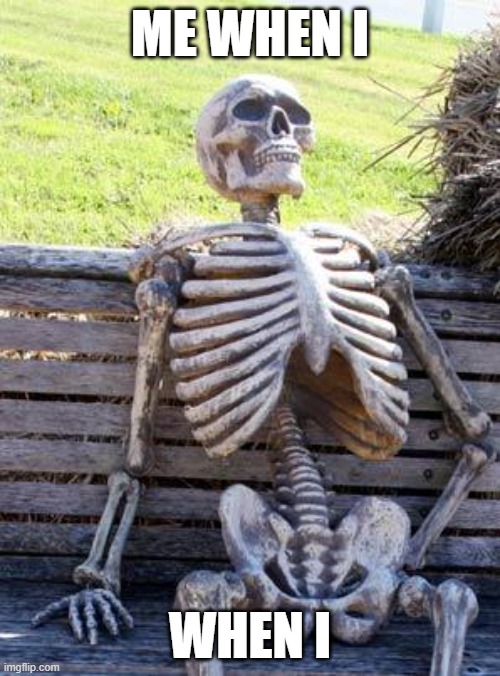 Waiting Skeleton | ME WHEN I; WHEN I | image tagged in memes,waiting skeleton | made w/ Imgflip meme maker