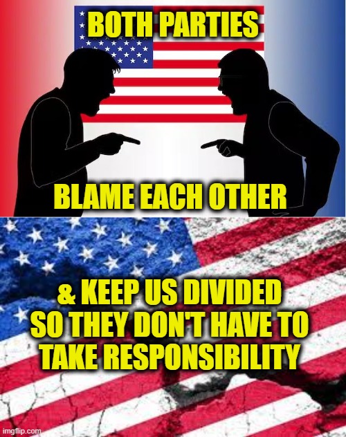 Divide & Conquer | BOTH PARTIES; BLAME EACH OTHER; & KEEP US DIVIDED
SO THEY DON'T HAVE TO
TAKE RESPONSIBILITY | image tagged in conspiracy | made w/ Imgflip meme maker