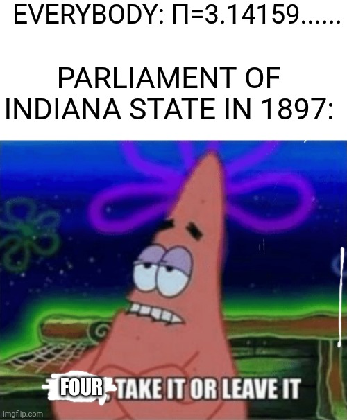Three, Take it or leave it | EVERYBODY: Π=3.14159...... PARLIAMENT OF INDIANA STATE IN 1897:; FOUR | image tagged in three take it or leave it | made w/ Imgflip meme maker