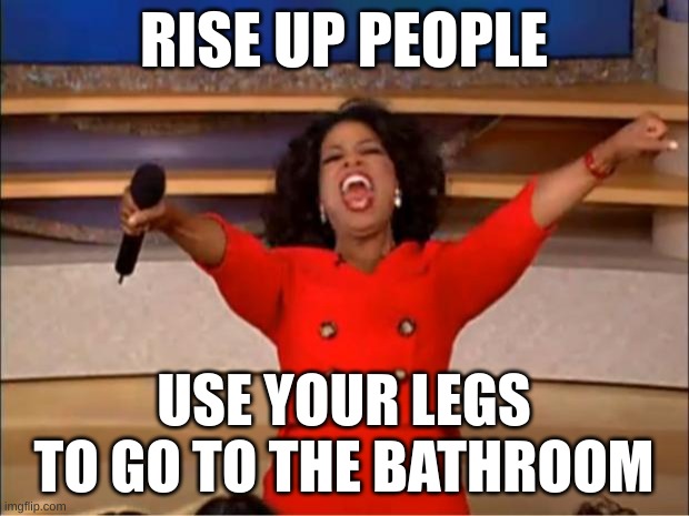Oprah You Get A | RISE UP PEOPLE; USE YOUR LEGS TO GO TO THE BATHROOM | image tagged in memes,oprah you get a | made w/ Imgflip meme maker