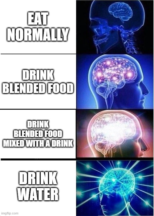 my father be like at last panel | EAT NORMALLY; DRINK BLENDED FOOD; DRINK BLENDED FOOD MIXED WITH A DRINK; DRINK WATER | image tagged in memes,expanding brain | made w/ Imgflip meme maker