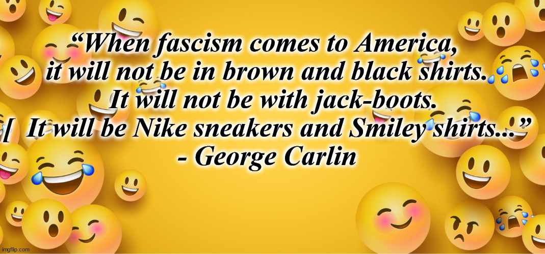 smiley | “When fascism comes to America, 
it will not be in brown and black shirts.
  It will not be with jack-boots.
[  It will be Nike sneakers and Smiley shirts...”
 - George Carlin | image tagged in smiley | made w/ Imgflip meme maker