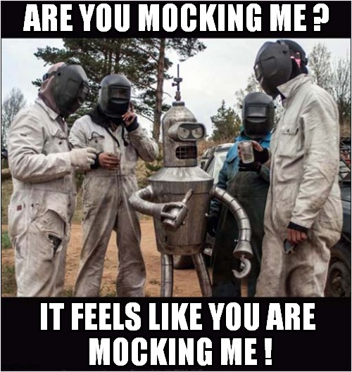 One Angry Bender ! | ARE YOU MOCKING ME ? IT FEELS LIKE YOU ARE
 MOCKING ME ! | image tagged in bender,mocking,futurama | made w/ Imgflip meme maker