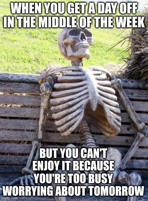 watch this sh1t get like two upvotes | WHEN YOU GET A DAY OFF IN THE MIDDLE OF THE WEEK; BUT YOU CAN'T ENJOY IT BECAUSE YOU'RE TOO BUSY WORRYING ABOUT TOMORROW | image tagged in memes,waiting skeleton | made w/ Imgflip meme maker