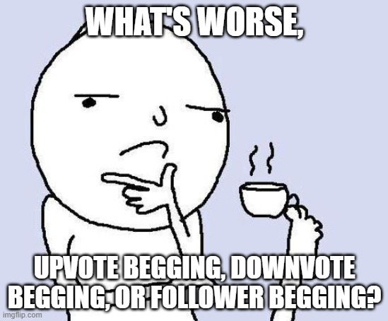 thinking meme |  WHAT'S WORSE, UPVOTE BEGGING, DOWNVOTE BEGGING, OR FOLLOWER BEGGING? | image tagged in thinking meme | made w/ Imgflip meme maker