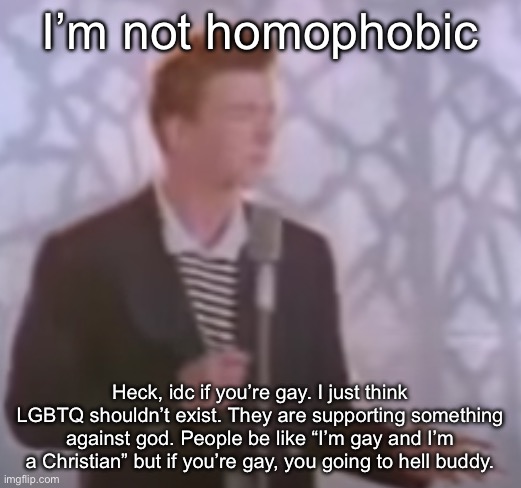 rick | I’m not homophobic; Heck, idc if you’re gay. I just think LGBTQ shouldn’t exist. They are supporting something against god. People be like “I’m gay and I’m a Christian” but if you’re gay, you going to hell buddy. | image tagged in rick | made w/ Imgflip meme maker