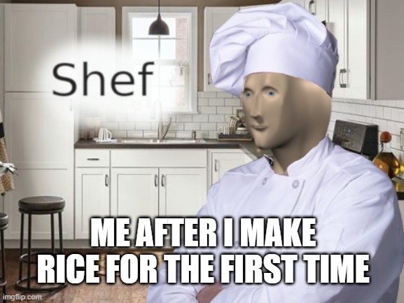 Shef | ME AFTER I MAKE RICE FOR THE FIRST TIME | image tagged in shef | made w/ Imgflip meme maker