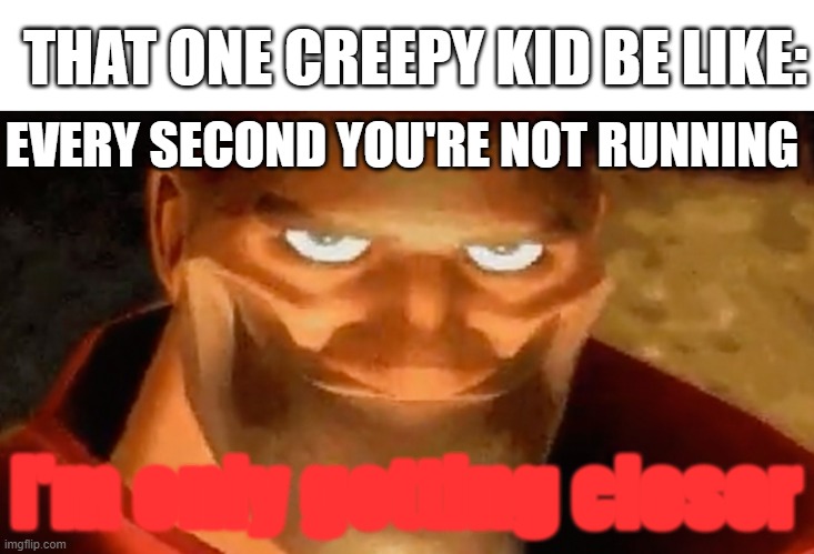 *insert a clever title* | THAT ONE CREEPY KID BE LIKE:; EVERY SECOND YOU'RE NOT RUNNING; I'm only getting closer | image tagged in creepy smile heavy tf2 | made w/ Imgflip meme maker