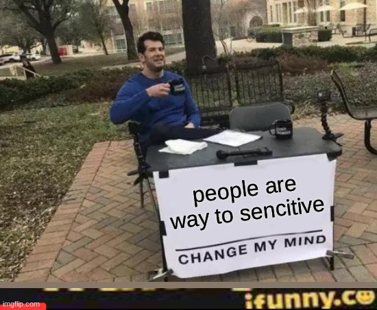 Change My Mind | people are way to sencitive | image tagged in memes,change my mind | made w/ Imgflip meme maker