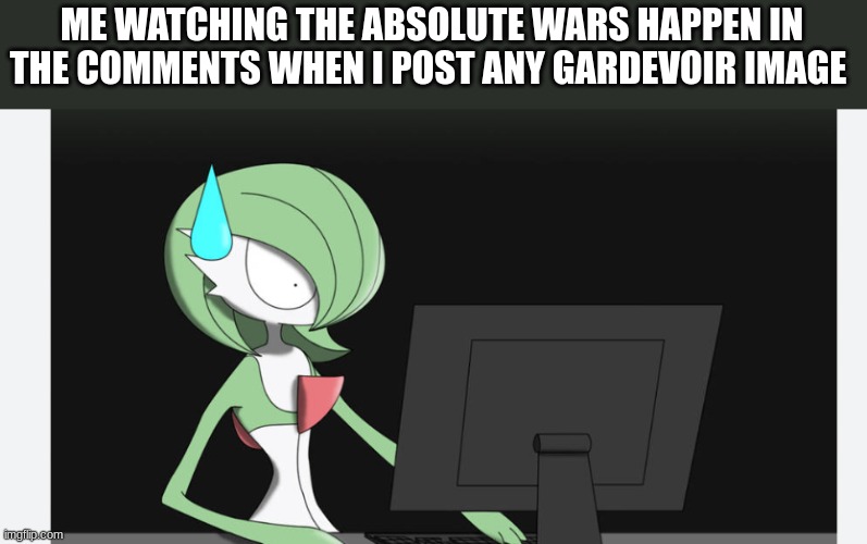 yeah why does this happen | ME WATCHING THE ABSOLUTE WARS HAPPEN IN THE COMMENTS WHEN I POST ANY GARDEVOIR IMAGE | image tagged in war | made w/ Imgflip meme maker