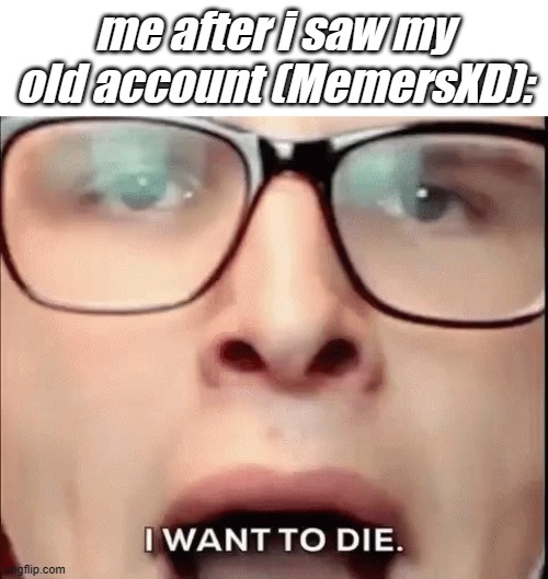 cringe :skull: | me after i saw my old account (MemersXD): | image tagged in i want to die,bruh,cringe | made w/ Imgflip meme maker