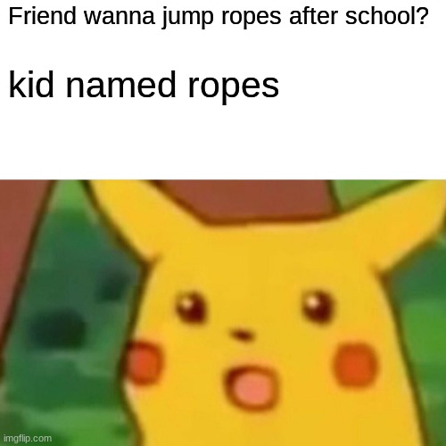 Surprised Pikachu Meme | Friend wanna jump ropes after school? kid named ropes | image tagged in memes,surprised pikachu | made w/ Imgflip meme maker