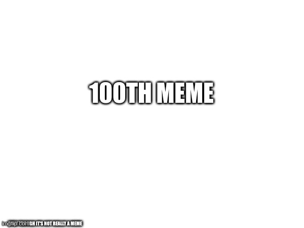 meme or not | 100TH MEME; EVEN THOUGH IT'S NOT REALLY A MEME | image tagged in memes,unfunny,blank | made w/ Imgflip meme maker