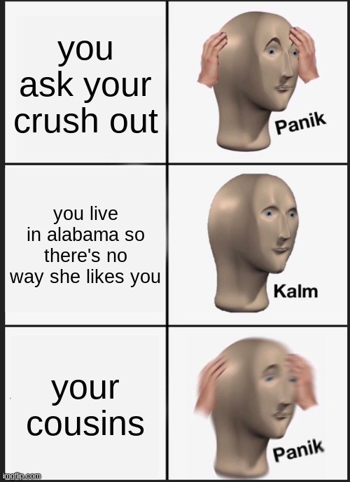 Panik Kalm Panik | you ask your crush out; you live in alabama so there's no way she likes you; your cousins | image tagged in memes,panik kalm panik | made w/ Imgflip meme maker