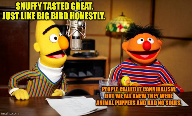 Bert And Ernie Radio | SNUFFY TASTED GREAT. JUST LIKE BIG BIRD HONESTLY. PEOPLE CALLED IT CANNIBALISM. BUT WE ALL KNEW THEY WERE ANIMAL PUPPETS AND HAD NO SOULS. | image tagged in bert and ernie radio | made w/ Imgflip meme maker