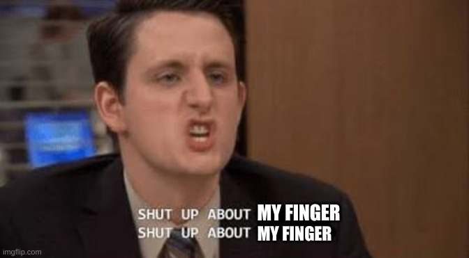 Shut up about | MY FINGER MY FINGER | image tagged in shut up about | made w/ Imgflip meme maker