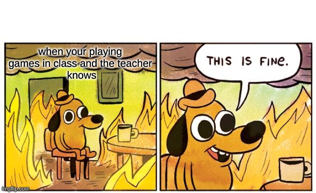 This Is Fine | when your playing games in class and the teacher
 knows | image tagged in memes,this is fine | made w/ Imgflip meme maker