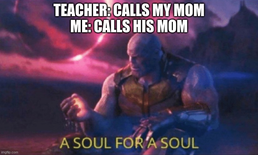 A soul for a soul | TEACHER: CALLS MY MOM
ME: CALLS HIS MOM | image tagged in a soul for a soul | made w/ Imgflip meme maker