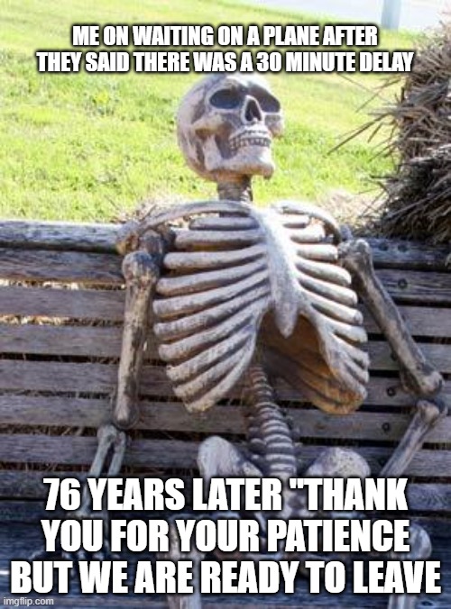 Who has had this happen to them | ME ON WAITING ON A PLANE AFTER THEY SAID THERE WAS A 30 MINUTE DELAY; 76 YEARS LATER "THANK YOU FOR YOUR PATIENCE BUT WE ARE READY TO LEAVE | image tagged in memes,waiting skeleton | made w/ Imgflip meme maker