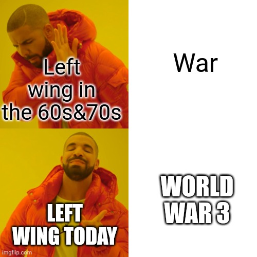 Drake Hotline Bling Meme | War; Left wing in the 60s&70s; WORLD WAR 3; LEFT WING TODAY | image tagged in memes,drake hotline bling | made w/ Imgflip meme maker