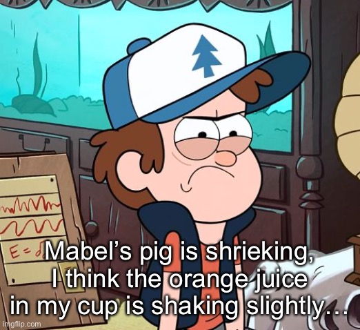 Angry Dipper | Mabel’s pig is shrieking, I think the orange juice in my cup is shaking slightly… | image tagged in angry dipper | made w/ Imgflip meme maker
