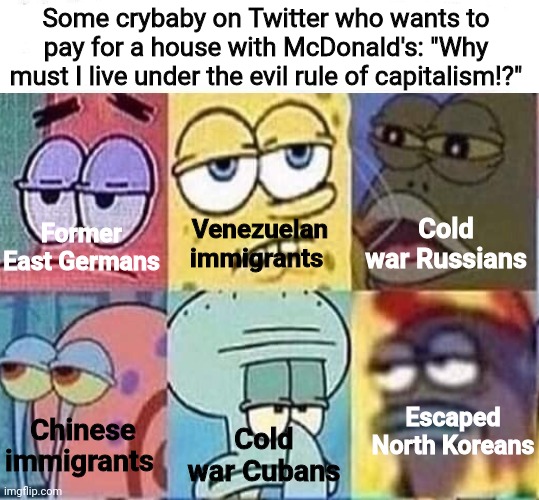 I don't think they understand what communism really is | Some crybaby on Twitter who wants to pay for a house with McDonald's: "Why must I live under the evil rule of capitalism!?"; Former East Germans; Cold war Russians; Venezuelan immigrants; Escaped North Koreans; Chinese immigrants; Cold war Cubans | image tagged in annoyed spongebob,communism,capitalism,capitalist and communist | made w/ Imgflip meme maker