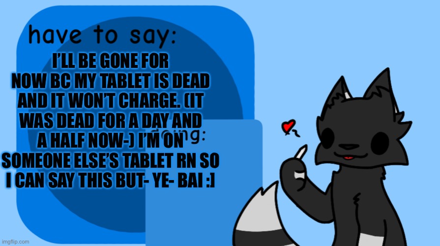 Darkie announcement temp | I’LL BE GONE FOR NOW BC MY TABLET IS DEAD AND IT WON’T CHARGE. (IT WAS DEAD FOR A DAY AND A HALF NOW-) I’M ON SOMEONE ELSE’S TABLET RN SO I CAN SAY THIS BUT- YE- BAI :] | image tagged in darkie announcement temp,buh bye for now tvt | made w/ Imgflip meme maker