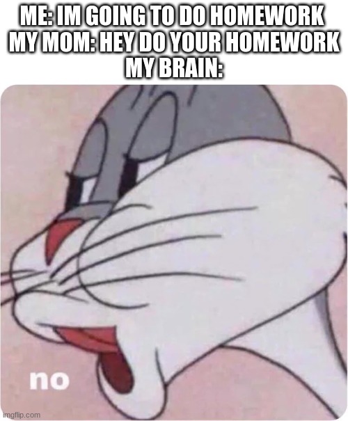 Bugs Bunny No | ME: IM GOING TO DO HOMEWORK 
MY MOM: HEY DO YOUR HOMEWORK
MY BRAIN: | image tagged in bugs bunny no | made w/ Imgflip meme maker