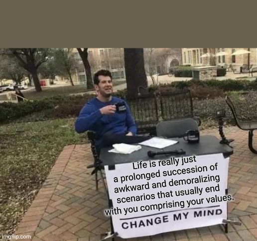 Change my freaking mind. | Life is really just a prolonged succession of awkward and demoralizing scenarios that usually end with you comprising your values. | image tagged in memes,change my mind | made w/ Imgflip meme maker