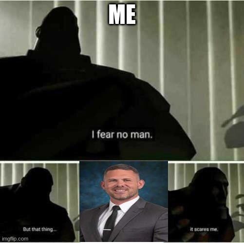 AHHHHHHHHHHHHHHHHHHHHH | ME | image tagged in i fear no man | made w/ Imgflip meme maker