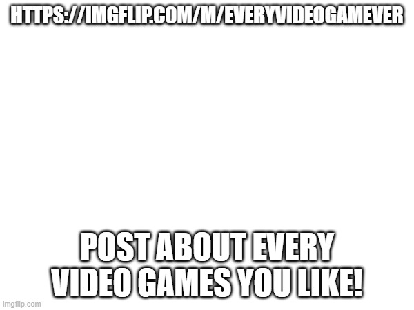 https://imgflip.com/m/everyvideogamever | HTTPS://IMGFLIP.COM/M/EVERYVIDEOGAMEVER; POST ABOUT EVERY VIDEO GAMES YOU LIKE! | image tagged in video games | made w/ Imgflip meme maker