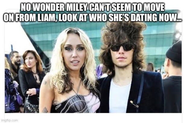 New Guy | NO WONDER MILEY CAN’T SEEM TO MOVE ON FROM LIAM, LOOK AT WHO SHE’S DATING NOW… | image tagged in funny meme,miley,new boyfriend | made w/ Imgflip meme maker