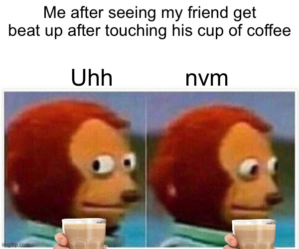 Monkey Puppet Meme | Me after seeing my friend get beat up after touching his cup of coffee; Uhh           nvm | image tagged in memes,monkey puppet | made w/ Imgflip meme maker