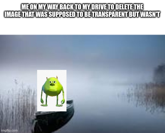 lol | ME ON MY WAY BACK TO MY DRIVE TO DELETE THE IMAGE THAT WAS SUPPOSED TO BE TRANSPARENT BUT WASN'T | image tagged in ok | made w/ Imgflip meme maker