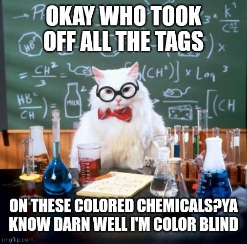 Chemistry Cat Meme | OKAY WHO TOOK OFF ALL THE TAGS; ON THESE COLORED CHEMICALS?YA KNOW DARN WELL I'M COLOR BLIND | image tagged in memes,chemistry cat | made w/ Imgflip meme maker