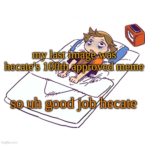 . | my last image was hecate's 100th approved meme; so uh good job hecate | made w/ Imgflip meme maker