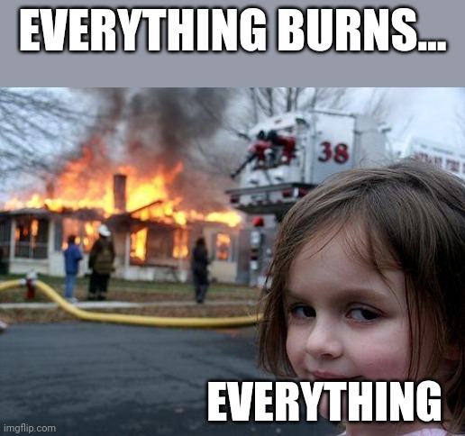 Not really but really | EVERYTHING BURNS... EVERYTHING | image tagged in memes,disaster girl | made w/ Imgflip meme maker