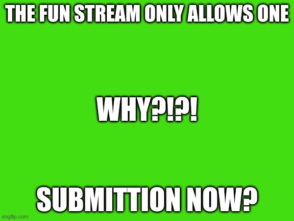 THE FUN STREAM ONLY ALLOWS ONE; WHY?!?! SUBMITTION NOW? | made w/ Imgflip meme maker