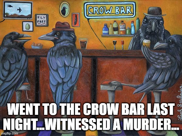 Crow Bar | WENT TO THE CROW BAR LAST NIGHT...WITNESSED A MURDER... | image tagged in eyeroll | made w/ Imgflip meme maker