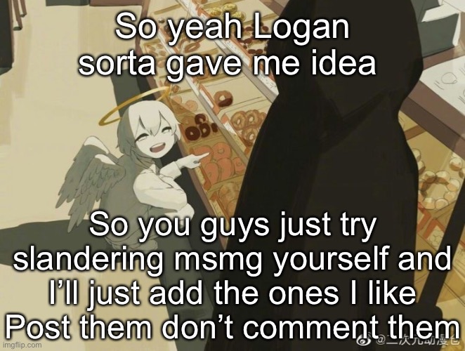 For the msmg slander video | So yeah Logan sorta gave me idea; So you guys just try slandering msmg yourself and I’ll just add the ones I like
Post them don’t comment them | image tagged in avogado6 | made w/ Imgflip meme maker