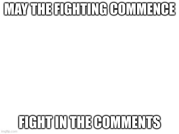 MAY THE FIGHTING COMMENCE; FIGHT IN THE COMMENTS | made w/ Imgflip meme maker