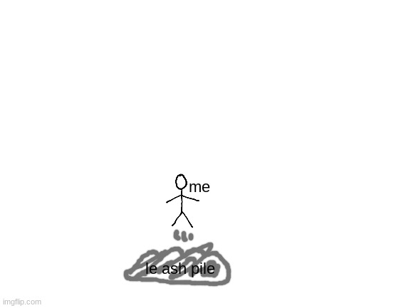 Blank White Template | me le ash pile | image tagged in blank white template | made w/ Imgflip meme maker