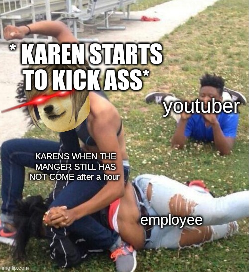 karen doggo 3 | * KAREN STARTS TO KICK ASS*; youtuber; KARENS WHEN THE MANGER STILL HAS NOT COME after a hour; employee | image tagged in guy recording a fight | made w/ Imgflip meme maker