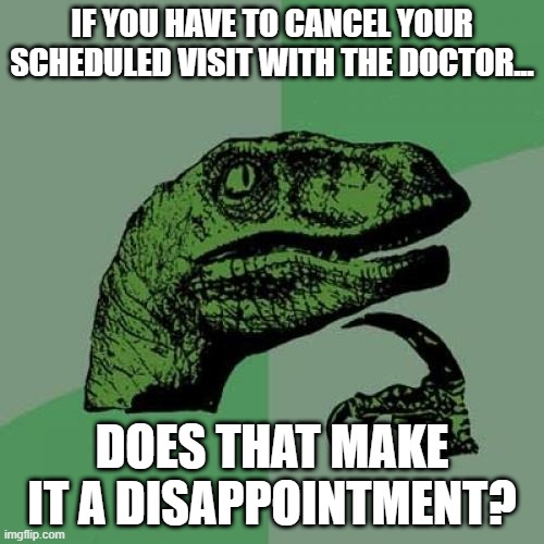 No Doctor Visit | IF YOU HAVE TO CANCEL YOUR SCHEDULED VISIT WITH THE DOCTOR... DOES THAT MAKE IT A DISAPPOINTMENT? | image tagged in memes,philosoraptor | made w/ Imgflip meme maker