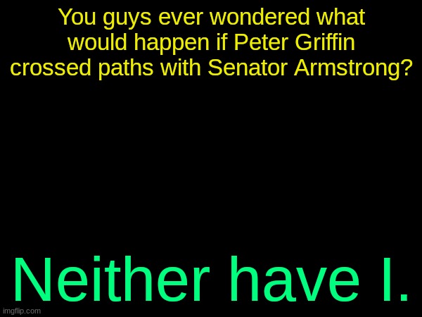 drizzy text temp | You guys ever wondered what would happen if Peter Griffin crossed paths with Senator Armstrong? Neither have I. | image tagged in drizzy text temp | made w/ Imgflip meme maker