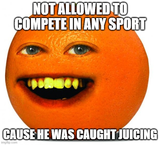 Steroid User | NOT ALLOWED TO COMPETE IN ANY SPORT; CAUSE HE WAS CAUGHT JUICING | image tagged in annoying orange | made w/ Imgflip meme maker